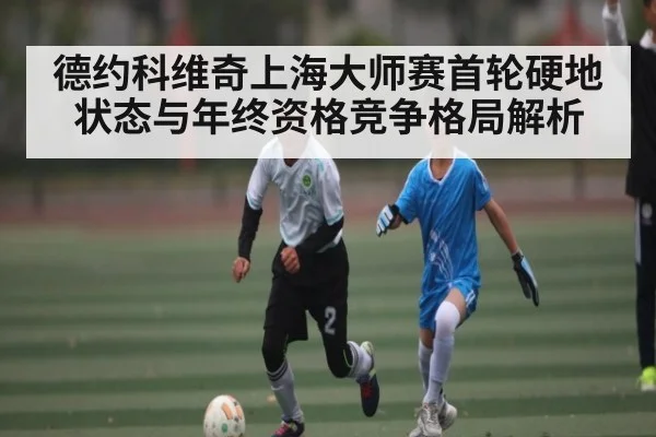 德约科维奇上海大师赛首轮硬地状态与年终资格竞争格局解析