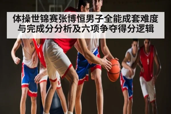 体操世锦赛张博恒男子全能成套难度与完成分分析及六项争夺得分逻辑