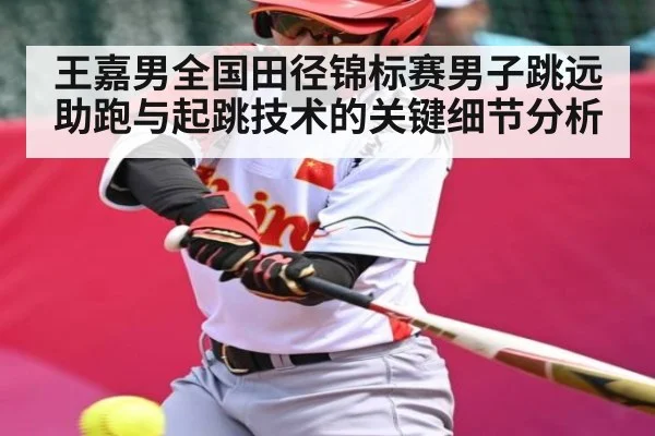 王嘉男全国田径锦标赛男子跳远助跑与起跳技术的关键细节分析
