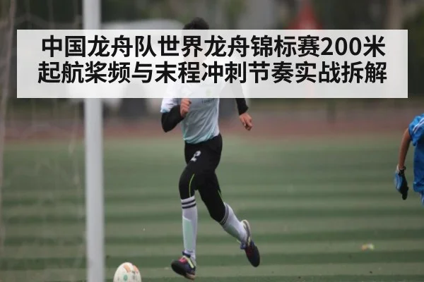 中国龙舟队世界龙舟锦标赛200米起航桨频与末程冲刺节奏实战拆解